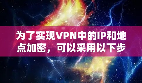 为了实现VPN中的IP和地点加密，可以采用以下步骤和方法