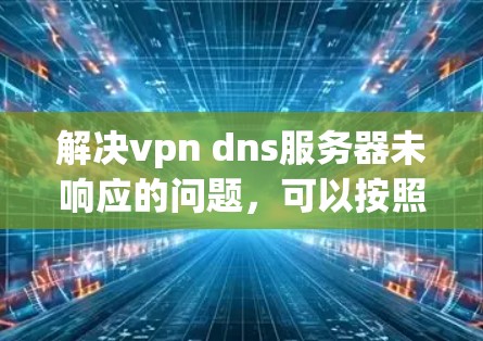 解决vpn dns服务器未响应的问题,可以按照以下步骤进行