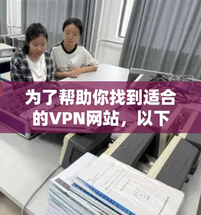 为了帮助你找到适合的VPN网站,以下是一些建议和推荐