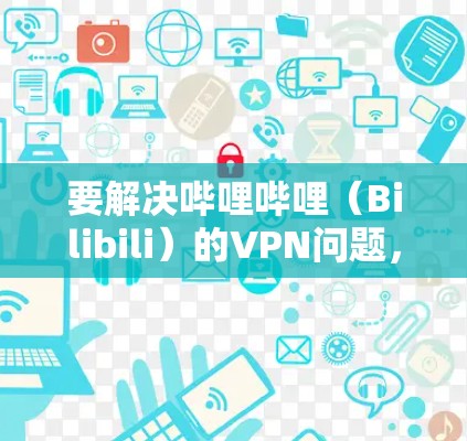 要解决哔哩哔哩(Bilibili)的VPN问题,您可以按照以下步骤操作