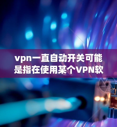 vpn一直自动开关可能是指在使用某个VPN软件时,系统自动切换到另一个服务器或端口。这种情况下,用户可能希望了解如何配置或管理自动开关,以及如何处理自动切换的问题