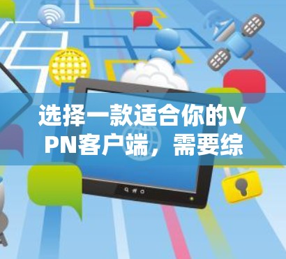 选择一款适合你的VPN客户端,需要综合考虑多个因素,以下是一些建议和选择指南