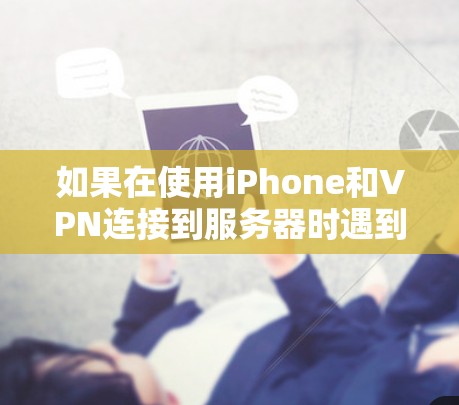 如果在使用iPhone和VPN连接到服务器时遇到了无法连接、连接失败或其他类似错误，以下是一些可能的解决方案