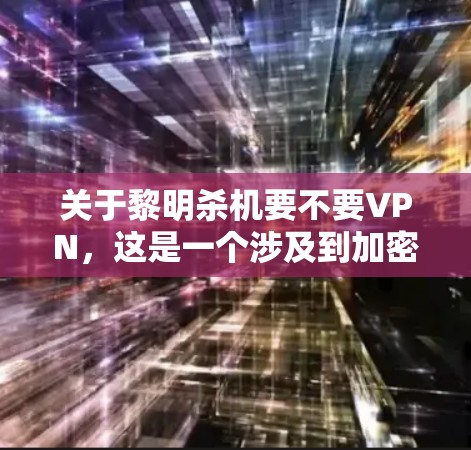 关于黎明杀机要不要VPN,这是一个涉及到加密货币、网络攻击和VPN技术的问题。以下是一些关键点和建议 关于黎明杀机要不要VPN,这是一个涉及到加密货币、网络攻击和VPN技术的问题。以下是一些关键点和建议