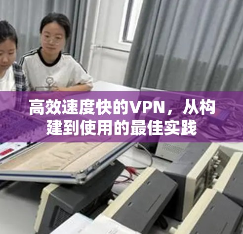 高效速度快的VPN,从构建到使用的最佳实践