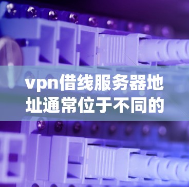 vpn借线服务器地址通常位于不同的服务器列表中。以下是一些常见的VPN服务器列表,这些服务器上可能有 dwarven的服务器地址