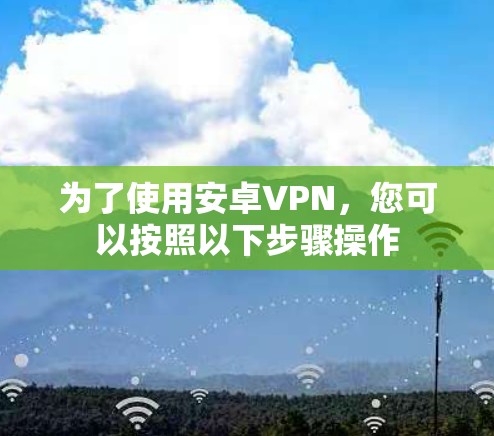 为了使用安卓VPN,您可以按照以下步骤操作