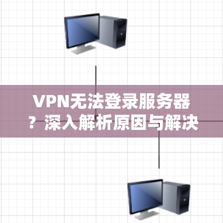 VPN无法登录服务器?深入解析原因与解决方案