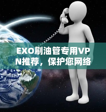 EXO刷油管专用VPN推荐,保护您网络安全,解锁EXO刷油管的最佳使用体验