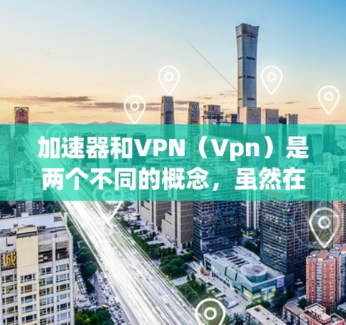 加速器和VPN(Vpn)是两个不同的概念,虽然在某些情况下可能相关,但它们的用途和功能是完全不同的 加速器和VPN(Vpn)是两个不同的概念,虽然在某些情况下可能相关,但它们的用途和功能是完全不同的