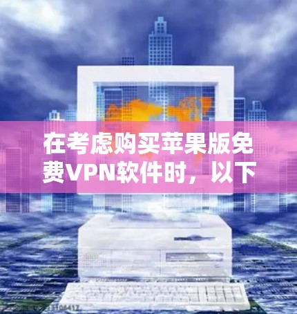 在考虑购买苹果版免费VPN软件时,以下是一些关键因素和推荐建议