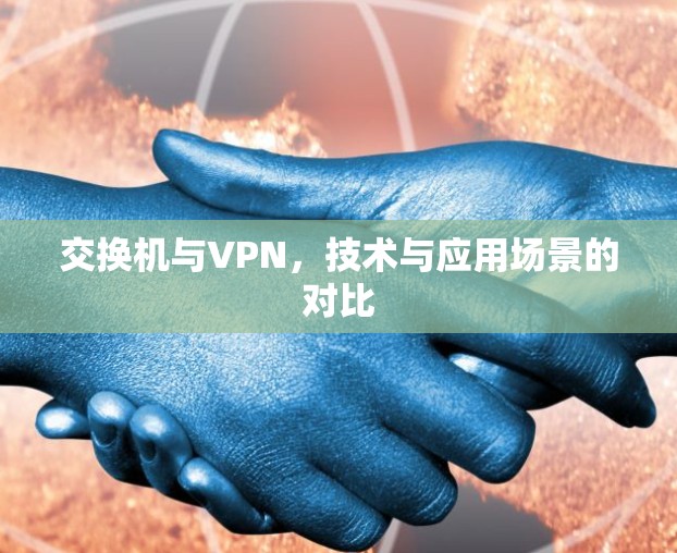 交换机与VPN,技术与应用场景的对比 交换机与VPN,技术与应用场景的对比