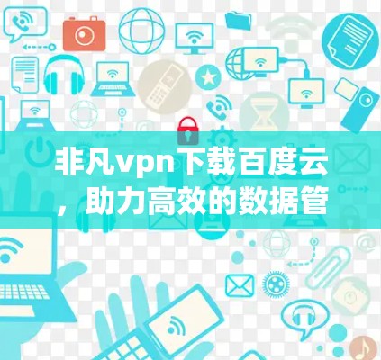 非凡vpn下载百度云,助力高效的数据管理与云端安全