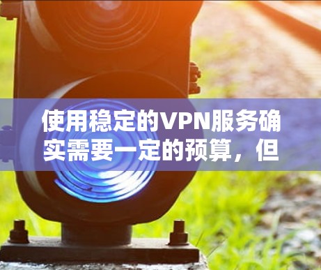 使用稳定的VPN服务确实需要一定的预算,但价格是一个关键因素。以下是一些常见的VPN套餐价格范围和包含服务,供参考