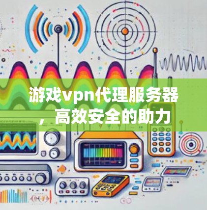 游戏vpn代理服务器,高效安全的助力