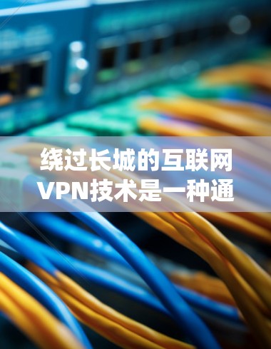 绕过长城的互联网VPN技术是一种通过VPN服务绕过长城网络的保护措施的技术。长城作为中国最大的互联网网络,现在被封禁,因此需要绕过长城的VPN技术来保障用户的网络安全