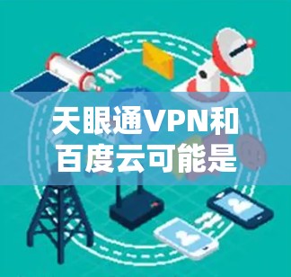 天眼通VPN和百度云可能是一个组合应用的名称,通常允许用户使用多个VPN服务连接到百度云云服务。具体来说,天眼通VPN可能是一个专门的VPN服务,而百度云云服务是一个用于存储和下载云文档的平台