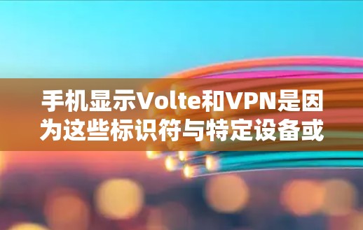 手机显示Volte和VPN是因为这些标识符与特定设备或应用相关。以下是详细的解释