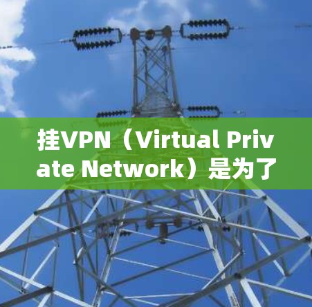 挂VPN(Virtual Private Network)是为了解决网络攻击、隐私泄露或网络安全问题而使用的技术。以下是给浏览器挂VPN的步骤