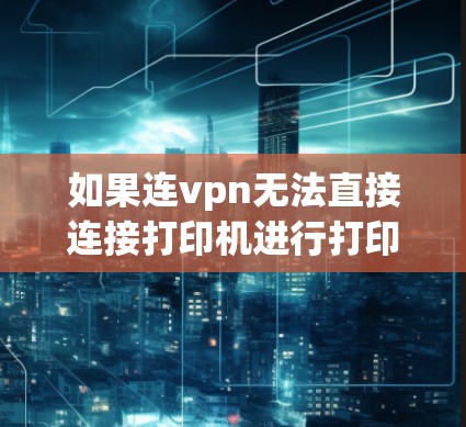 如果连vpn无法直接连接打印机进行打印,可以尝试以下方法 如果连vpn无法直接连接打印机进行打印,可以尝试以下方法