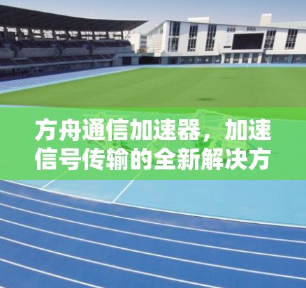 方舟通信加速器,加速信号传输的全新解决方案 方舟通信加速器,加速信号传输的全新解决方案