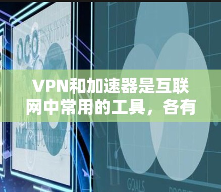 VPN和加速器是互联网中常用的工具，各有其特定的应用场景和功能特点。以下是对这两种工具的详细分析