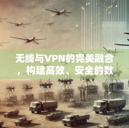 无线与VPN的完美融合,构建高效、安全的数字连接 无线与VPN的完美融合,构建高效、安全的数字连接