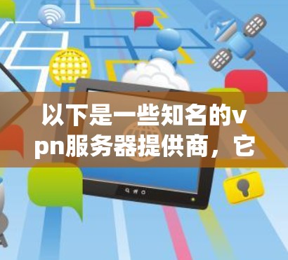 以下是一些知名的vpn服务器提供商，它们根据不同的需求和功能特点，提供不同的解决方案