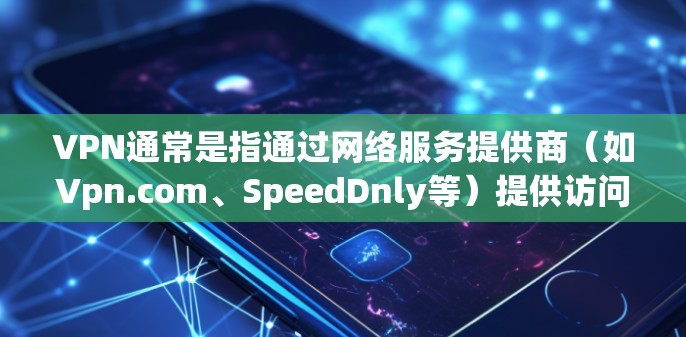 VPN通常是指通过网络服务提供商（如Vpn.com、SpeedDnly等）提供访问互联网的网络服务。购买VPN通常需要一定的费用，这取决于你对VPN服务的需求、使用期限以及选择的提供商