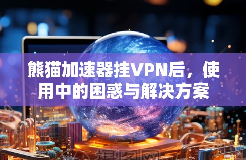 熊猫加速器挂VPN后,使用中的困惑与解决方案 熊猫加速器挂VPN后,使用中的困惑与解决方案