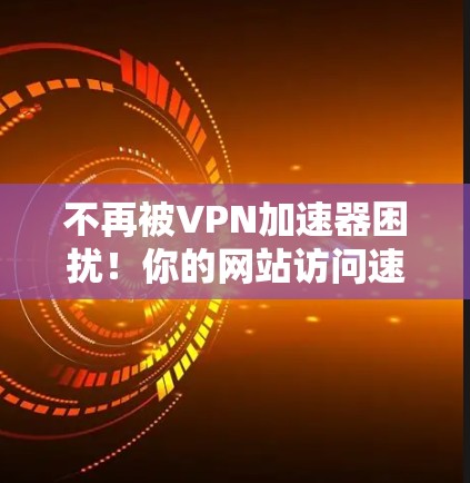 不再被VPN加速器困扰!你的网站访问速度真的有问题? 不再被VPN加速器困扰!你的网站访问速度真的有问题?
