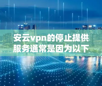 安云vpn的停止提供服务通常是因为以下原因 安云vpn的停止提供服务通常是因为以下原因