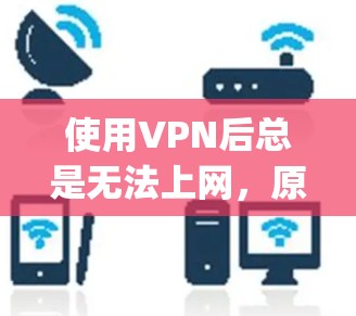 使用VPN后总是无法上网，原因与解决方案 explained！