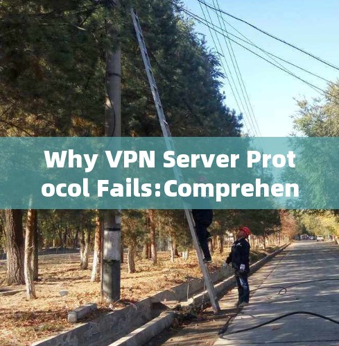 Why VPN Server Protocol Fails:Comprehensive Analysis
