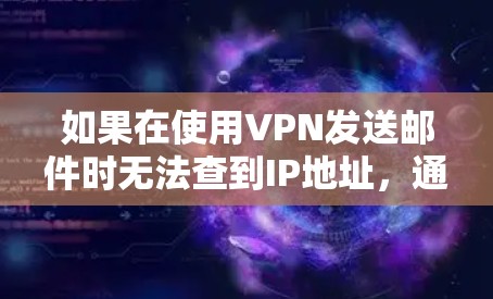 如果在使用VPN发送邮件时无法查到IP地址,通常是因为以下原因