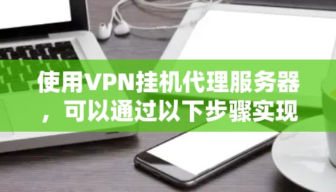 使用VPN挂机代理服务器,可以通过以下步骤实现。以下步骤适用于使用NetBIOS、Windows的网络设置或类似工具的用户