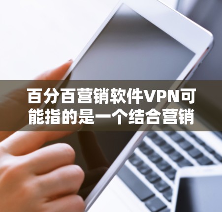 百分百营销软件VPN可能指的是一个结合营销和网络保护功能的软件，用于在商业环境中保护数据和网络安全，同时支持高效的营销活动。以下是一些可能的解释和建议