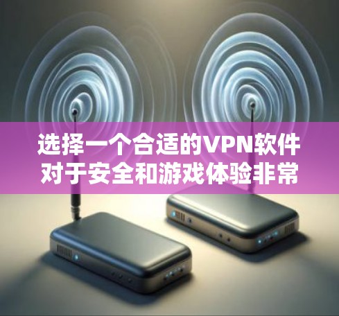选择一个合适的VPN软件对于安全和游戏体验非常重要。以下是一个综合考虑的因素和推荐步骤