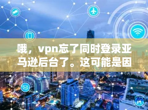哦,vpn忘了同时登录亚马逊后台了。这可能是因为你忘记关闭了同时登录功能,或者想更安全地登录。以下是一些建议和步骤,帮助你重新登录亚马逊后台