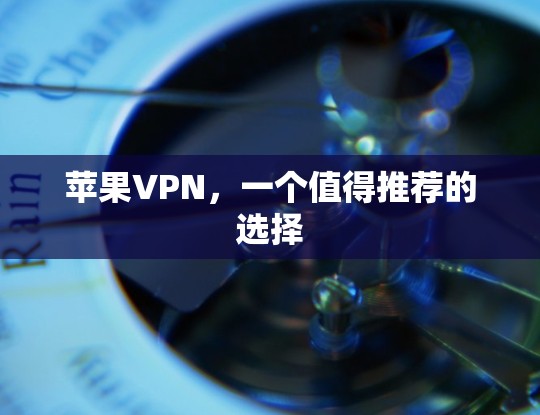 苹果VPN,一个值得推荐的选择