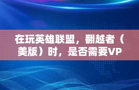 在玩英雄联盟,翻越者(美版)时,是否需要VPN取决于玩家的使用方式和设置。以下是详细的分析 在玩英雄联盟,翻越者(美版)时,是否需要VPN取决于玩家的使用方式和设置。以下是详细的分析