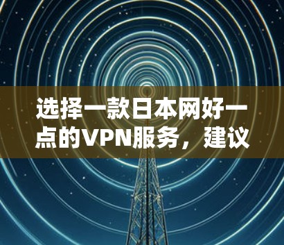 选择一款日本网好一点的VPN服务,建议从以下几个方面综合考虑