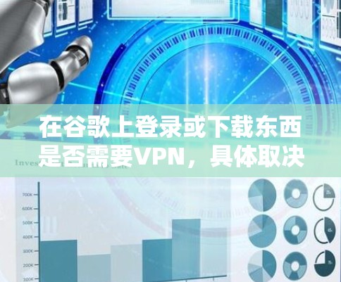 在谷歌上登录或下载东西是否需要VPN,具体取决于应用类型和需求。以下是对需要VPN和无需VPN的详细分析