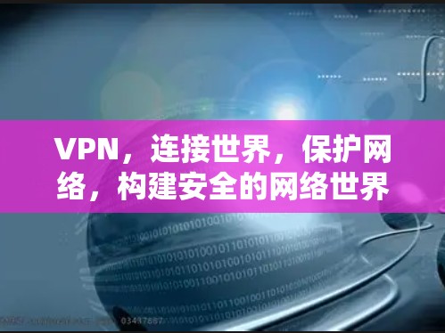VPN，连接世界，保护网络，构建安全的网络世界