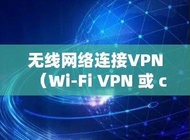 无线网络连接VPN（Wi-Fi VPN 或 cellular VPN）是一种通过无线网络建立的安全、加密的网络连接方式，允许用户在无线设备上访问互联网。以下是关于无线网络连接VPN的详细信息