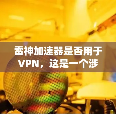 雷神加速器是否用于VPN,这是一个涉及多方面因素的问题。以下是对相关问题的系统性分析和总结