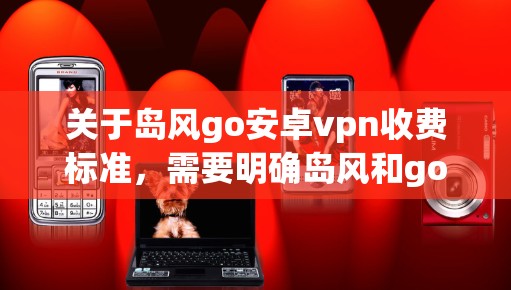 关于岛风go安卓vpn收费标准,需要明确岛风和go具体含义,以及安卓vpn通常指的是什么。以下是可能的解释和建议