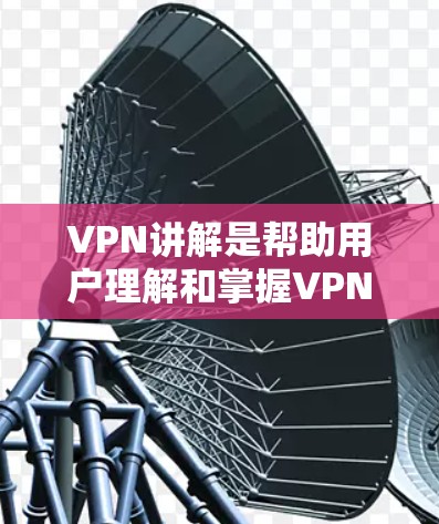 VPN讲解是帮助用户理解和掌握VPN功能的重要内容，以下是详细的讲解