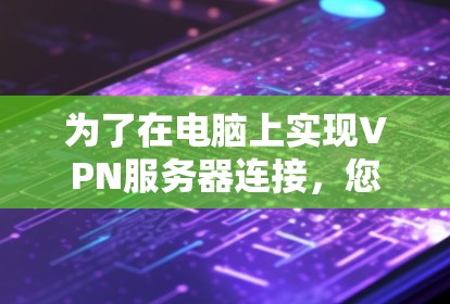 为了在电脑上实现VPN服务器连接，您可以按照以下步骤进行
