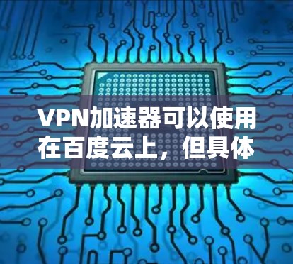 VPN加速器可以使用在百度云上,但具体操作需要根据不同的VPN加速器软件来选择。以下是一些常见的VPN加速器,并提供在百度云上使用的方法 VPN加速器可以使用在百度云上,但具体操作需要根据不同的VPN加速器软件来选择。以下是一些常见的VPN加速器,并提供在百度云上使用的方法